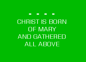 CHRIST IS BORN
OF MARY

AND GATHERED
ALL ABOVE