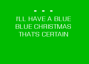I'LL HAVE A BLUE
BLUE CHRISTMAS
THATS CERTAIN

g