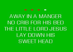 AWAY IN A MANGER
ND CRIB FOR HIS BED
THE LITTLE LORD JESUS
LAY DOWN HIS
SWEEF HEAD
