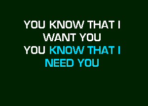 YOU KNOW THAT I
WANT YOU
YOU KNOW THAT I

NEED YOU