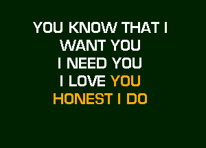 YOU KNOW THAT I
WANT YOU
I NEED YOU

I LOVE YOU
HONEST I DO