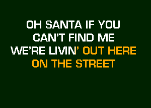 0H SANTA IF YOU
CAN'T FIND ME
WERE LIVIN' OUT HERE
ON THE STREET