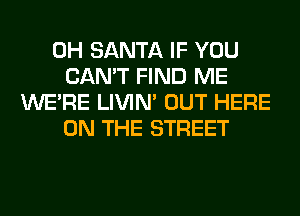 0H SANTA IF YOU
CAN'T FIND ME
WERE LIVIN' OUT HERE
ON THE STREET