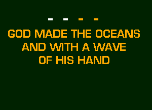 GOD MADE THE OCEANS
AND WITH A WAVE

OF HIS HAND