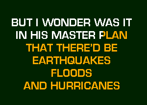 BUT I WONDER WAS IT
IN HIS MASTER PLAN
THAT THERE'D BE
EARTHQUAKES
FLOODS
AND HURRICANES