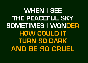 WHEN I SEE
THE PEACEFUL SKY
SOMETIMES I WONDER
HOW COULD IT
TURN SO DARK

AND BE SO CRUEL