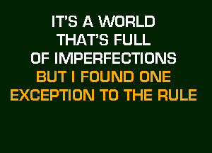 ITS A WORLD
THAT'S FULL
OF IMPERFECTIONS
BUT I FOUND ONE
EXCEPTION TO THE RULE