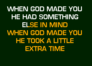 WHEN GOD MADE YOU
HE HAD SOMETHING
ELSE IN MIND
WHEN GOD MADE YOU
HE TOOK A LITTLE
EXTRA TIME