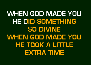 WHEN GOD MADE YOU
HE DID SOMETHING
SO DIVINE
WHEN GOD MADE YOU
HE TOOK A LITTLE
EXTRA TIME