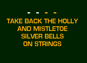 TAKE BACK THE HOLLY
AND MISTLETOE
SILVER BELLS
0N STRINGS