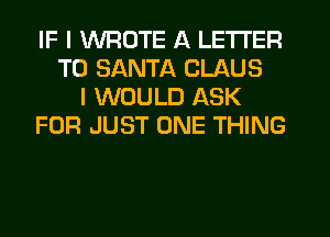 IF I WROTE A LETTER
TO SANTA CLAUS
I WOULD ASK
FOR JUST ONE THING