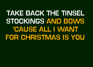 TAKE BACK THE TINSEL
STOCKINGS AND BOWS
'CAUSE ALL I WANT
FOR CHRISTMAS IS YOU