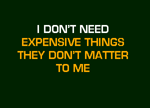 I DON'T NEED
EXPENSIVE THINGS
THEY DUMT MATTER
TO ME
