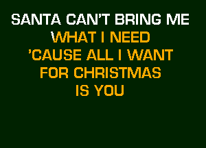 SANTA CAN'T BRING ME
WHAT I NEED
'CAUSE ALL I WANT
FOR CHRISTMAS
IS YOU