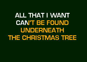 ALL THAT I WANT
CAN'T BE FOUND
UNDERNEATH
THE CHRISTMAS TREE