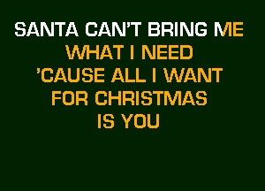 SANTA CAN'T BRING ME
WHAT I NEED
'CAUSE ALL I WANT
FOR CHRISTMAS
IS YOU