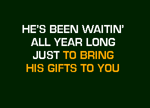 HE'S BEEN WAITIN'
ALL YEAR LONG

JUST TO BRING
HIS GIFTS TO YOU