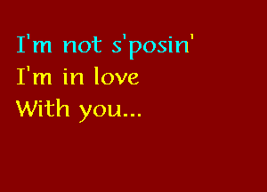 I'm not s'posin'
I'm in love

With you...