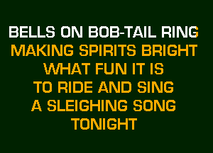BELLS 0N BOB-TAIL RING
MAKING SPIRITS BRIGHT
WHAT FUN IT IS
TO RIDE AND SING
A SLEIGHING SONG
TONIGHT