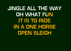 JINGLE ALL THE WAY
0H WHAT FUN
IT IS TO RIDE

IN A ONE HORSE
OPEN SLEIGH