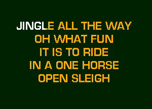 JINGLE ALL THE WAY
0H XNHAT FUN
IT IS TO RIDE

IN A ONE HORSE
OPEN SLEIGH
