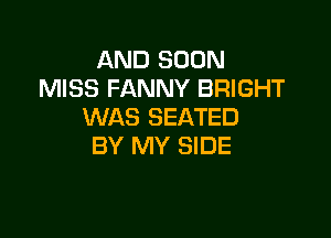 AND SOON
MISS FANNY BRIGHT
WAS SEATED

BY MY SIDE