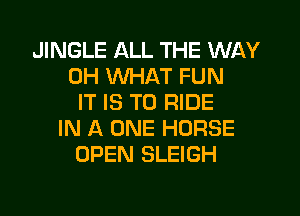 JINGLE ALL THE WAY
OH WHAT FUN
IT IS TO RIDE

IN A ONE HORSE
OPEN SLEIGH