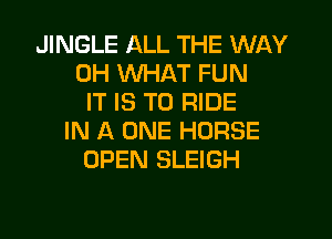 JINGLE ALL THE WAY
0H WHAT FUN
IT IS TO RIDE

IN A ONE HORSE
OPEN SLEIGH