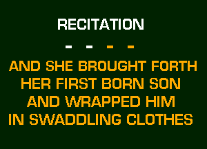 RECITATION

AND SHE BROUGHT FORTH
HER FIRST BORN SON
AND WRAPPED HIM
IN SWADDLING CLOTHES