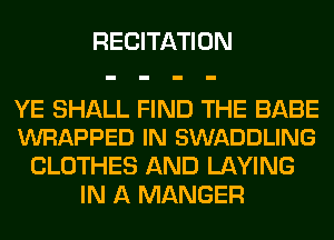 RECITATION

YE SHALL FIND THE BABE
WRAPPED IN SWADDLING

CLOTHES AND LAYING
IN A MANGER