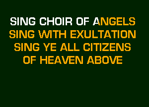 SING CHOIR 0F ANGELS
SING WITH EXULTATION
SING YE ALL CITIZENS
OF HEAVEN ABOVE