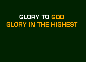 GLORY T0 GOD
GLORY IN THE HIGHEST