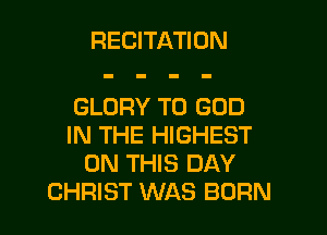 RECITATION

GLORY T0 GOD
IN THE HIGHEST
ON THIS DAY

CHRIST WAS BORN l