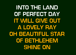 INTO THE LAND
OF PERFECT DAY
IT 1NlLL GIVE OUT

A LOVELY RAY

0H BEAUTIFUL STAR

OF BETHLEHEM

SHINE 0N