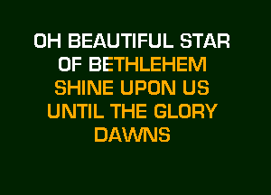 0H BEAUTIFUL STAR
OF BETHLEHEM
SHINE UPON US
UNTIL THE GLORY
DAWNS