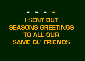 I SENT OUT
SEASONS GREETINGS
TO ALL OUR
SAME 0U FRIENDS