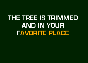 THE TREE IS TRIMMED
AND IN YOUR
FAVORITE PLACE