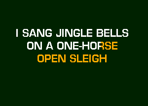 I SANG JINGLE BELLS
ON A ONE-HORSE

OPEN SLEIGH