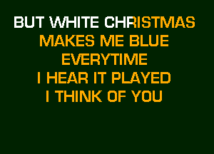 BUT WHITE CHRISTMAS
MAKES ME BLUE
EVERYTIME
I HEAR IT PLAYED
I THINK OF YOU