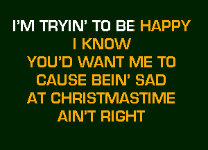 I'M TRYIN' TO BE HAPPY
I KNOW
YOU'D WANT ME TO
CAUSE BEIN' SAD
AT CHRISTMASTIME
AIN'T RIGHT