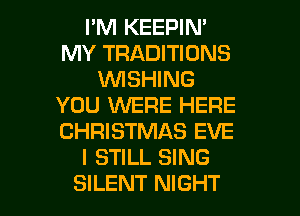 PM KEEPIN'
MY TRADITIONS
WISHING
YOU WERE HERE
CHRISTMAS EVE
I STILL SING

SILENT NIGHT l