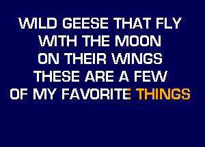 WILD GEESE THAT FLY
WITH THE MOON
ON THEIR WINGS
THESE ARE A FEW
OF MY FAVORITE THINGS