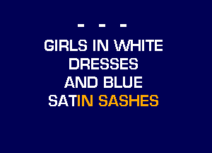 GIRLS IN VUHITE
DRESSES

AND BLUE
SATIN SASHES