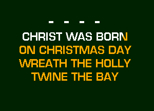 CHRIST WAS BORN
0N CHRISTMAS DAY
WREATH THE HOLLY

TNNE THE BAY