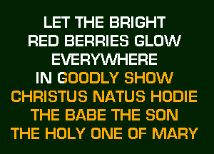 LET THE BRIGHT
RED BERRIES GLOW
EVERYWHERE
IN GOODLY SHOW
CHRISTUS NATUS HODIE
THE BABE THE SUN
THE HOLY ONE OF MARY