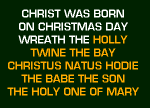 CHRIST WAS BORN
0N CHRISTMAS DAY
WREATH THE HOLLY
TWINE THE BAY
CHRISTUS NATUS HODIE
THE BABE THE SUN
THE HOLY ONE OF MARY