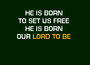 HE IS BORN
TO SET US FREE
HE IS BORN

OUR LORD TO BE