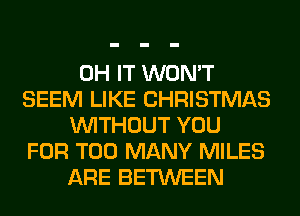 0H IT WON'T
SEEM LIKE CHRISTMAS
WITHOUT YOU
FOR TOO MANY MILES
ARE BETWEEN