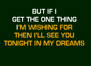 BUT IF I
GET THE ONE THING
I'M WISHING FOR
THEN I'LL SEE YOU
TONIGHT IN MY DREAMS