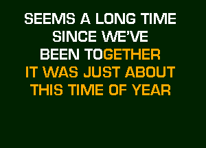 SEEMS A LONG TIME
SINCE WE'VE
BEEN TOGETHER
IT WAS JUST ABOUT
THIS TIME OF YEAR